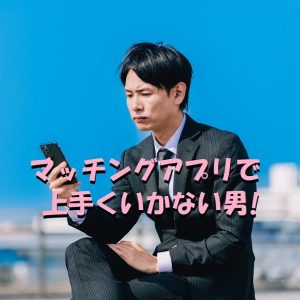 マッチングアプリ　うまくいかない　男